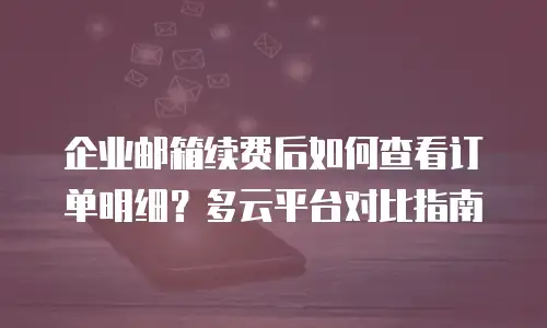 企业邮箱续费后如何查看订单明细？多云平台对比指南