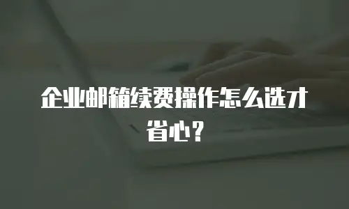 企业邮箱续费操作怎么选才省心?