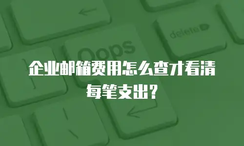 企业邮箱费用怎么查才看清每笔支出？