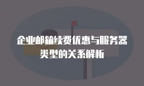企业邮箱续费优惠与服务器类型的关系解析