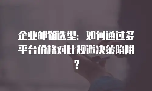 企业邮箱选型：如何通过多平台价格对比规避决策陷阱？
