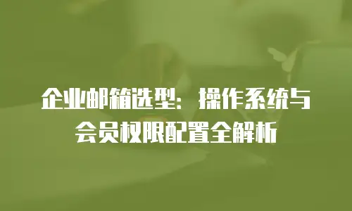 企业邮箱选型：操作系统与会员权限配置全解析