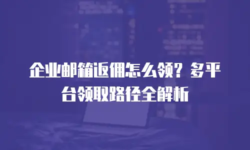 企业邮箱返佣怎么领？多平台领取路径全解析