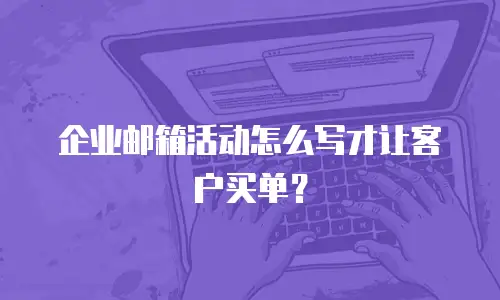 企业邮箱活动怎么写才让客户买单？
