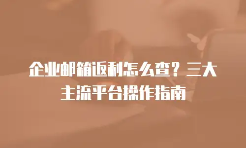 企业邮箱返利怎么查？三大主流平台操作指南