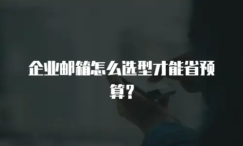 企业邮箱怎么选型才能省预算？
