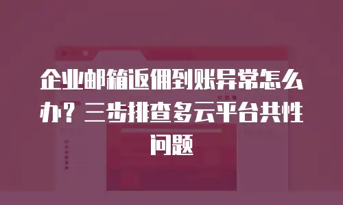 企业邮箱返佣到账异常怎么办？三步排查多云平台共性问题