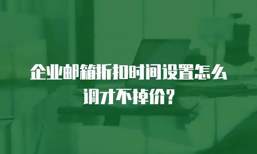 企业邮箱折扣时间设置怎么调才不掉价?
