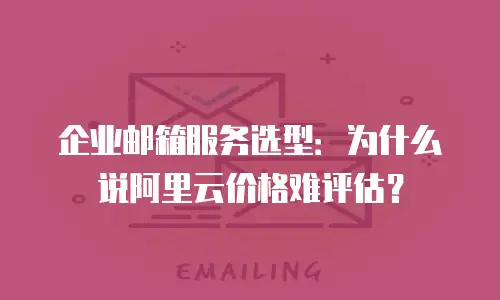 企业邮箱服务选型：为什么说阿里云价格难评估？