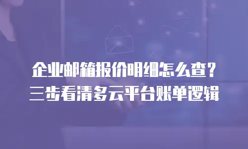 企业邮箱报价明细怎么查？三步看清多云平台账单逻辑