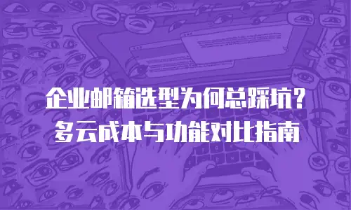企业邮箱选型为何总踩坑？多云成本与功能对比指南