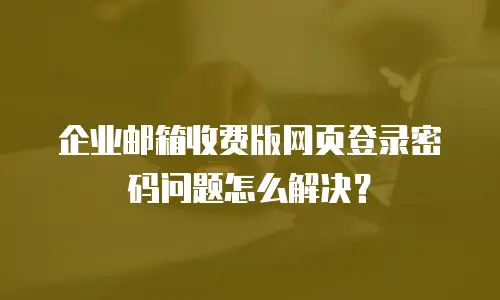 企业邮箱收费版网页登录密码问题怎么解决？