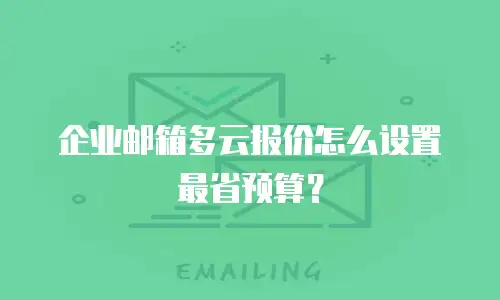 企业邮箱多云报价怎么设置最省预算？