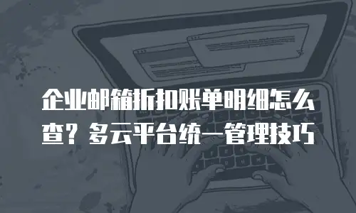 企业邮箱折扣账单明细怎么查？多云平台统一管理技巧