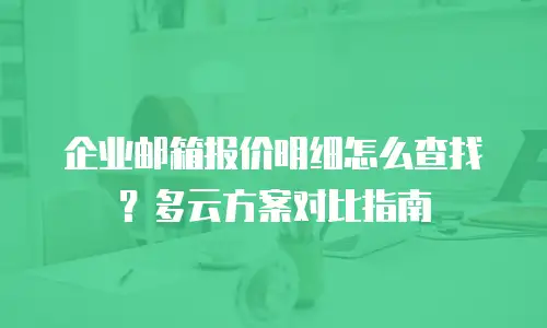 企业邮箱报价明细怎么查找？多云方案对比指南