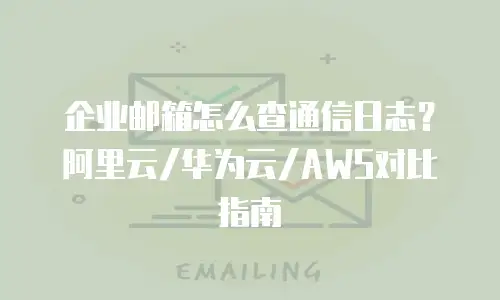 企业邮箱怎么查通信日志？阿里云/华为云/AWS对比指南