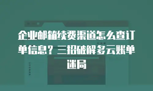 企业邮箱续费渠道怎么查订单信息？三招破解多云账单迷局