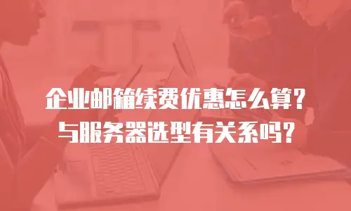 企业邮箱续费优惠怎么算?与服务器选型有关系吗?