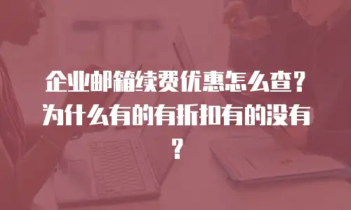 企业邮箱续费优惠怎么查？为什么有的有折扣有的没有？