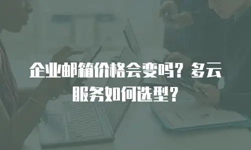 企业邮箱价格会变吗？多云服务如何选型？