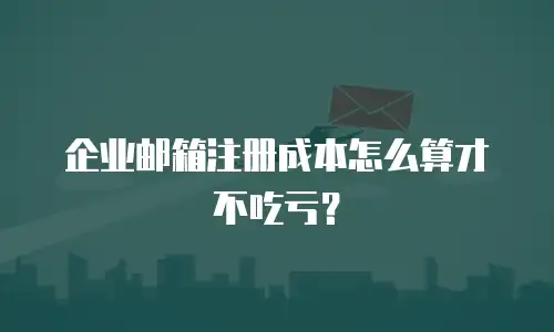 企业邮箱注册成本怎么算才不吃亏？