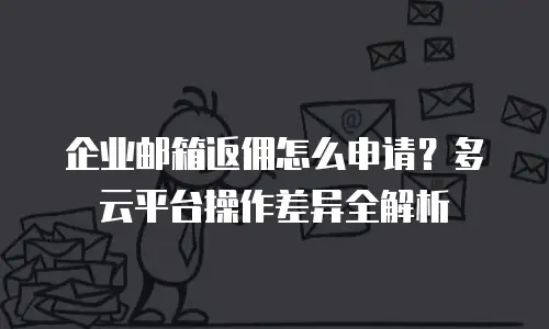 企业邮箱返佣怎么申请?多云平台操作差异全解析