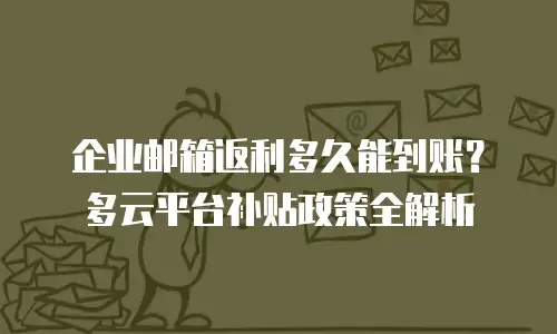 企业邮箱返利多久能到账？多云平台补贴政策全解析