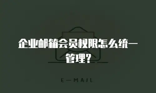 企业邮箱会员权限怎么统一管理？