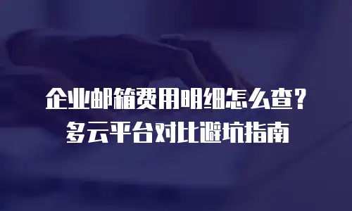 企业邮箱费用明细怎么查？多云平台对比避坑指南