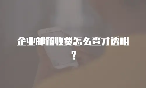 企业邮箱收费怎么查才透明？