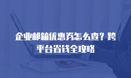 企业邮箱优惠券怎么查?跨平台省钱全攻略