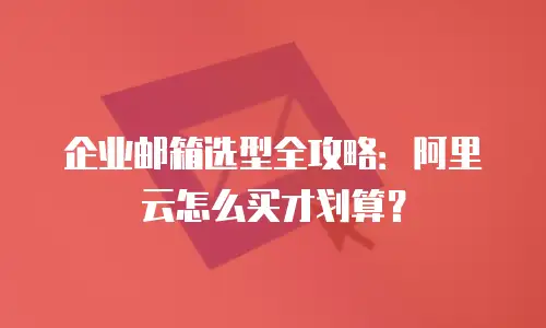 企业邮箱选型全攻略：阿里云怎么买才划算？