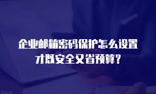 企业邮箱密码保护怎么设置才既安全又省预算?