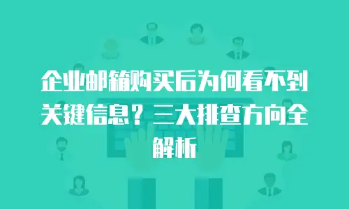 企业邮箱购买后为何看不到关键信息？三大排查方向全解析