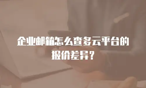 企业邮箱怎么查多云平台的报价差异？