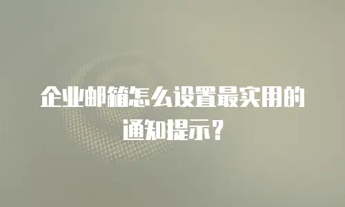 企业邮箱怎么设置最实用的通知提示?