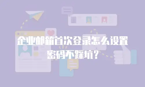 企业邮箱首次登录怎么设置密码不踩坑?