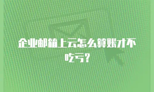 企业邮箱上云怎么算账才不吃亏?