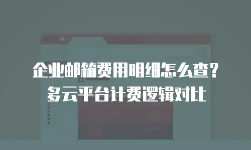企业邮箱费用明细怎么查？多云平台计费逻辑对比