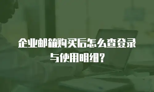 企业邮箱购买后怎么查登录与使用明细？