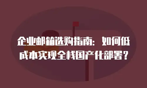 企业邮箱选购指南:如何低成本实现全栈国产化部署?