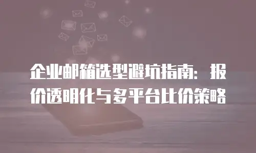 企业邮箱选型避坑指南:报价透明化与多平台比价策略