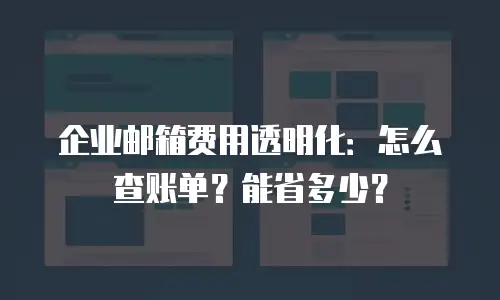 企业邮箱费用透明化:怎么查账单?能省多少?