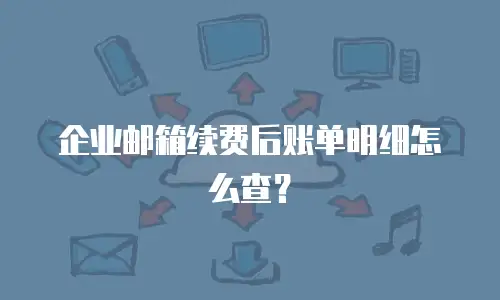 企业邮箱续费后账单明细怎么查？