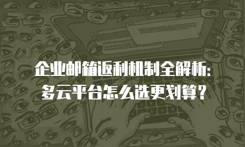 企业邮箱返利机制全解析：多云平台怎么选更划算？