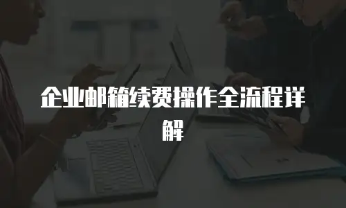 企业邮箱续费操作全流程详解