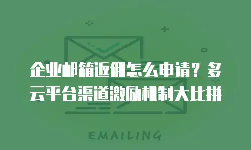 企业邮箱返佣怎么申请?多云平台渠道激励机制大比拼