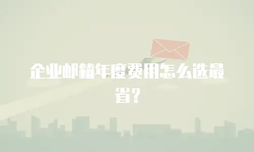 企业邮箱年度费用怎么选最省？