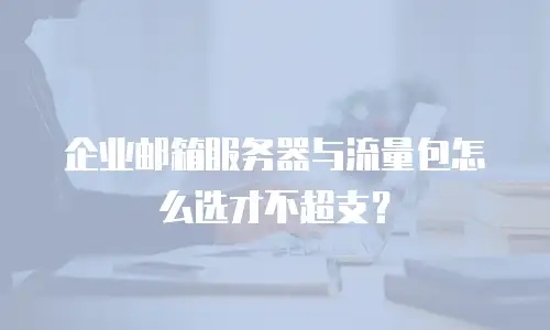 企业邮箱服务器与流量包怎么选才不超支?