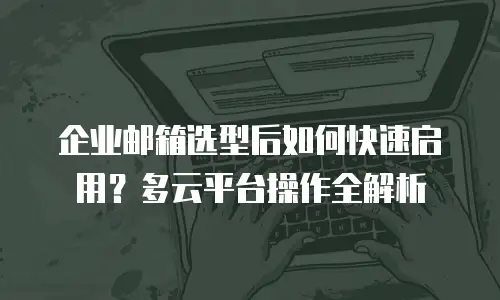 企业邮箱选型后如何快速启用？多云平台操作全解析